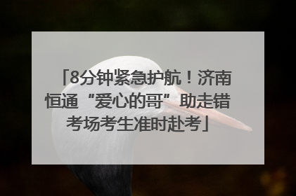 8分钟紧急护航！济南恒通“爱心的哥”助走错考场考生准时赴考
