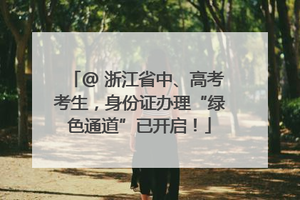 @ 浙江省中、高考考生，身份证办理“绿色通道”已开启！