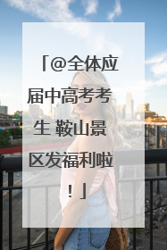 @全体应届中高考考生 鞍山景区发福利啦！