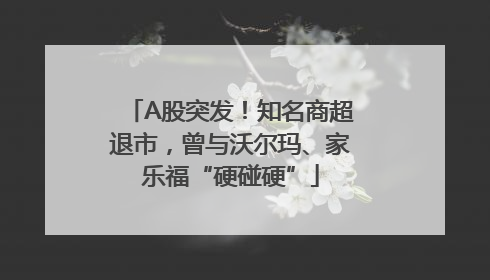 A股突发！知名商超退市，曾与沃尔玛、家乐福“硬碰硬”