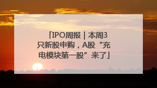 IPO周报｜本周3只新股申购，A股“充电模块第一股”来了